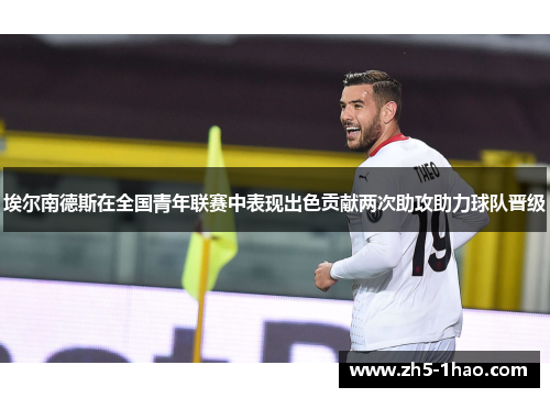 埃尔南德斯在全国青年联赛中表现出色贡献两次助攻助力球队晋级 埃尔南德斯在全国青年联赛中表现出色贡献两次助攻助力球队晋级