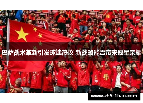 巴萨战术革新引发球迷热议 新战略能否带来冠军荣耀 巴萨战术革新引发球迷热议 新战略能否带来冠军荣耀