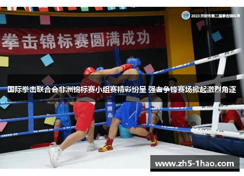国际拳击联合会非洲锦标赛小组赛精彩纷呈 强者争锋赛场掀起激烈角逐