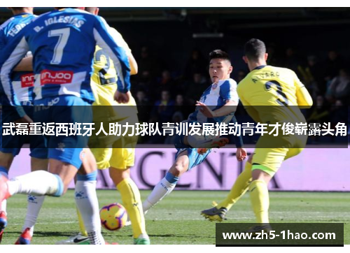 武磊重返西班牙人助力球队青训发展推动青年才俊崭露头角 武磊重返西班牙人助力球队青训发展推动青年才俊崭露头角