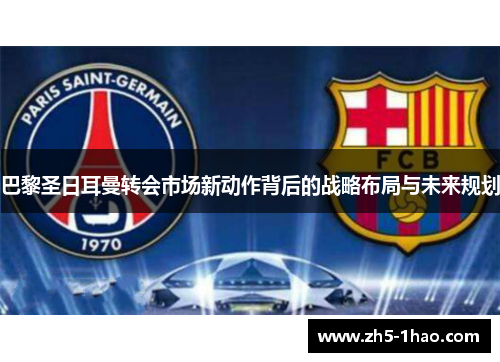 巴黎圣日耳曼转会市场新动作背后的战略布局与未来规划
