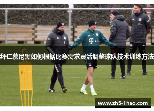 拜仁慕尼黑如何根据比赛需求灵活调整球队技术训练方法 拜仁慕尼黑如何根据比赛需求灵活调整球队技术训练方法