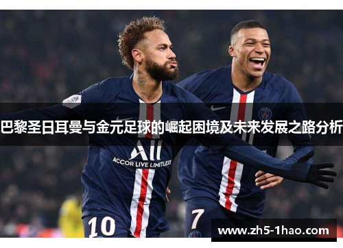 巴黎圣日耳曼与金元足球的崛起困境及未来发展之路分析