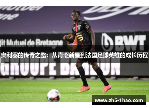 奥利塞的传奇之路：从青涩新星到法国足球英雄的成长历程