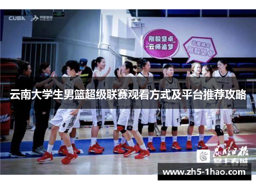 云南大学生男篮超级联赛观看方式及平台推荐攻略 云南大学生男篮超级联赛观看方式及平台推荐攻略