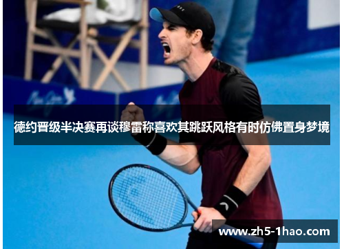 德约晋级半决赛再谈穆雷称喜欢其跳跃风格有时仿佛置身梦境