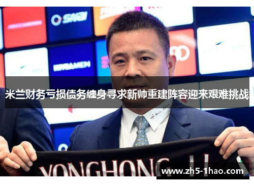 米兰财务亏损债务缠身寻求新帅重建阵容迎来艰难挑战