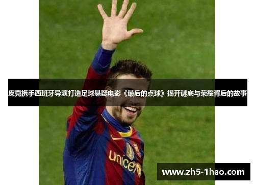 皮克携手西班牙导演打造足球悬疑电影《最后的点球》揭开谜底与荣耀背后的故事