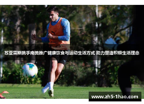 苏亚雷斯携手南美推广健康饮食与运动生活方式 助力塑造积极生活理念