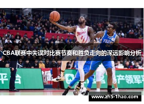 CBA联赛中失误对比赛节奏和胜负走向的深远影响分析 CBA联赛中失误对比赛节奏和胜负走向的深远影响分析