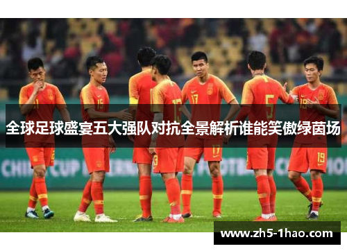 全球足球盛宴五大强队对抗全景解析谁能笑傲绿茵场