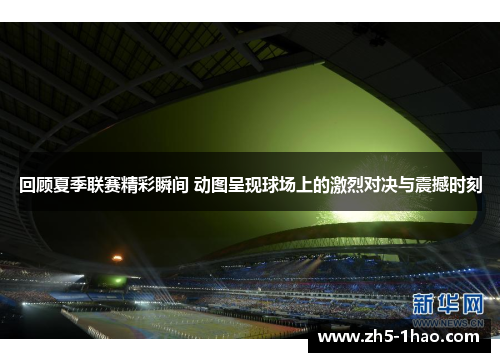 回顾夏季联赛精彩瞬间 动图呈现球场上的激烈对决与震撼时刻 回顾夏季联赛精彩瞬间 动图呈现球场上的激烈对决与震撼时刻