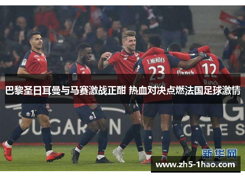 巴黎圣日耳曼与马赛激战正酣 热血对决点燃法国足球激情