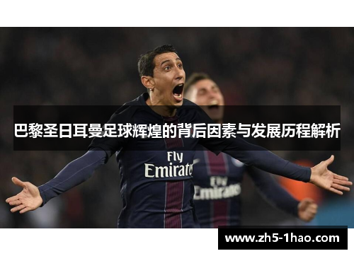 巴黎圣日耳曼足球辉煌的背后因素与发展历程解析 巴黎圣日耳曼足球辉煌的背后因素与发展历程解析