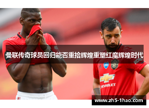 曼联传奇球员回归能否重拾辉煌重塑红魔辉煌时代