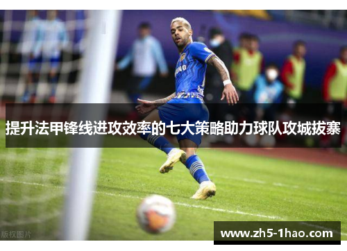 提升法甲锋线进攻效率的七大策略助力球队攻城拔寨