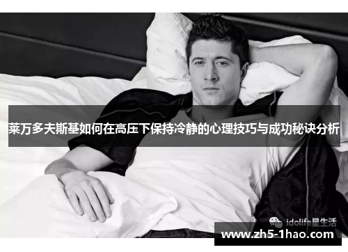 莱万多夫斯基如何在高压下保持冷静的心理技巧与成功秘诀分析