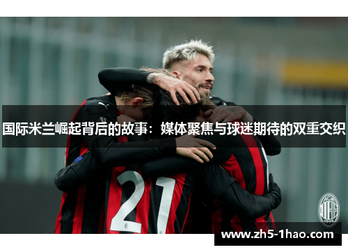 国际米兰崛起背后的故事：媒体聚焦与球迷期待的双重交织