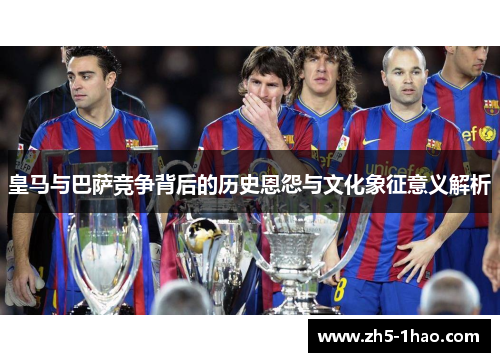 皇马与巴萨竞争背后的历史恩怨与文化象征意义解析 皇马与巴萨竞争背后的历史恩怨与文化象征意义解析
