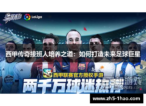 西甲传奇接班人培养之道：如何打造未来足球巨星