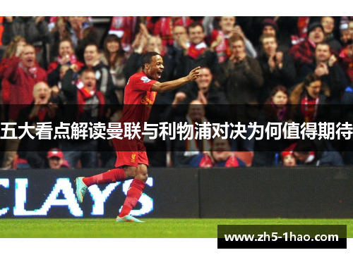 五大看点解读曼联与利物浦对决为何值得期待