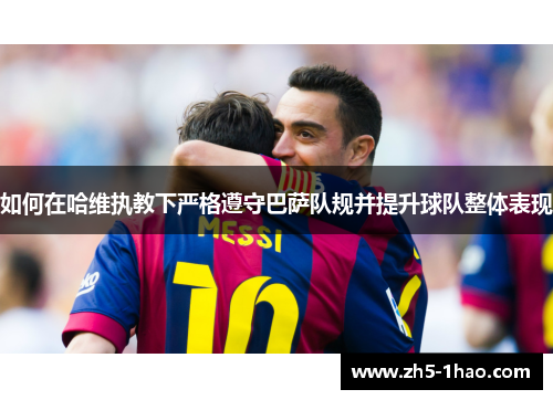 如何在哈维执教下严格遵守巴萨队规并提升球队整体表现