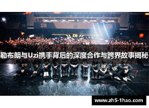 勒布朗与Uzi携手背后的深度合作与跨界故事揭秘