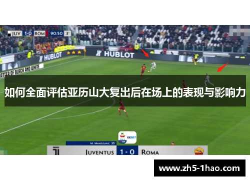 如何全面评估亚历山大复出后在场上的表现与影响力 如何全面评估亚历山大复出后在场上的表现与影响力