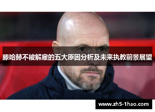滕哈赫不被解雇的五大原因分析及未来执教前景展望 滕哈赫不被解雇的五大原因分析及未来执教前景展望