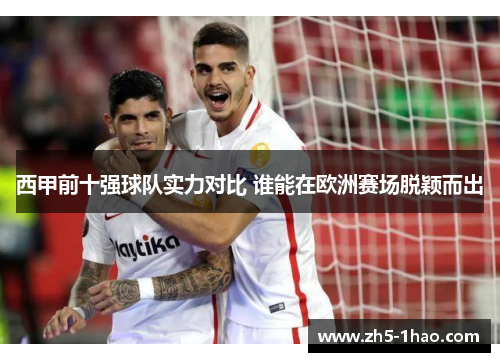 西甲前十强球队实力对比 谁能在欧洲赛场脱颖而出