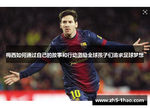 梅西如何通过自己的故事和行动激励全球孩子们追求足球梦想 梅西如何通过自己的故事和行动激励全球孩子们追求足球梦想