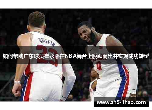 如何帮助广东球员崔永熙在NBA舞台上脱颖而出并实现成功转型 如何帮助广东球员崔永熙在NBA舞台上脱颖而出并实现成功转型