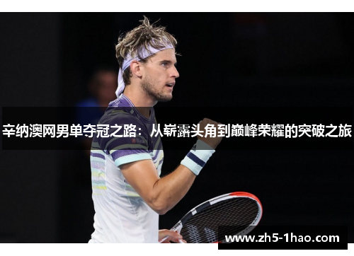 辛纳澳网男单夺冠之路：从崭露头角到巅峰荣耀的突破之旅
