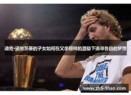 迪克·诺维茨基的子女如何在父亲榜样的激励下追寻各自的梦想 迪克·诺维茨基的子女如何在父亲榜样的激励下追寻各自的梦想