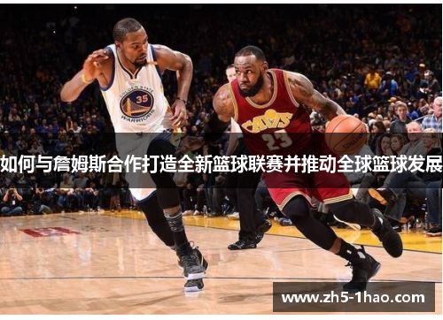 如何与詹姆斯合作打造全新篮球联赛并推动全球篮球发展 如何与詹姆斯合作打造全新篮球联赛并推动全球篮球发展