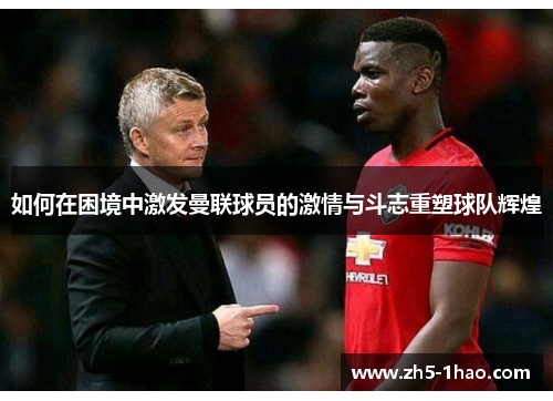 如何在困境中激发曼联球员的激情与斗志重塑球队辉煌