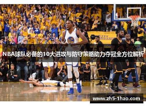 NBA球队必备的10大进攻与防守策略助力夺冠全方位解析