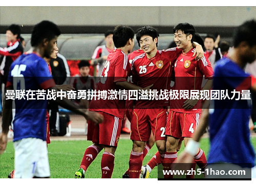 曼联在苦战中奋勇拼搏激情四溢挑战极限展现团队力量 曼联在苦战中奋勇拼搏激情四溢挑战极限展现团队力量