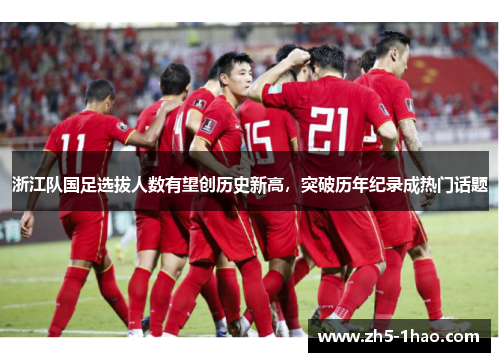浙江队国足选拔人数有望创历史新高，突破历年纪录成热门话题