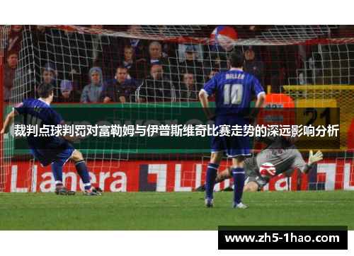 裁判点球判罚对富勒姆与伊普斯维奇比赛走势的深远影响分析