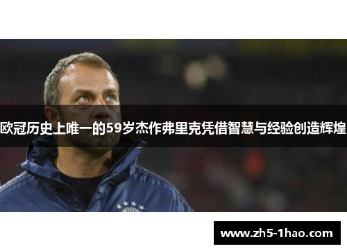 欧冠历史上唯一的59岁杰作弗里克凭借智慧与经验创造辉煌