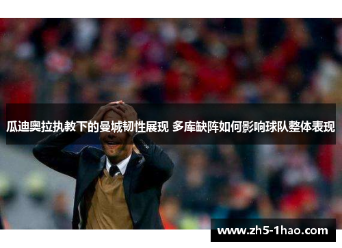 瓜迪奥拉执教下的曼城韧性展现 多库缺阵如何影响球队整体表现 瓜迪奥拉执教下的曼城韧性展现 多库缺阵如何影响球队整体表现