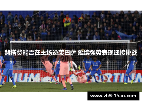 赫塔费能否在主场逆袭巴萨 延续强势表现迎接挑战
