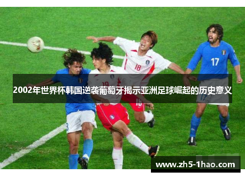 2002年世界杯韩国逆袭葡萄牙揭示亚洲足球崛起的历史意义