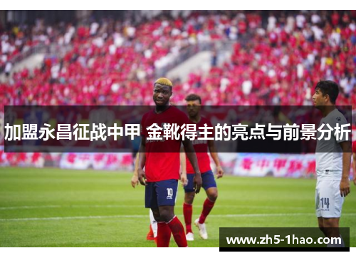 加盟永昌征战中甲 金靴得主的亮点与前景分析