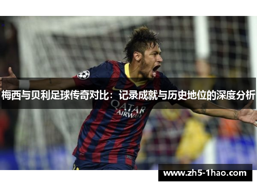 梅西与贝利足球传奇对比：记录成就与历史地位的深度分析