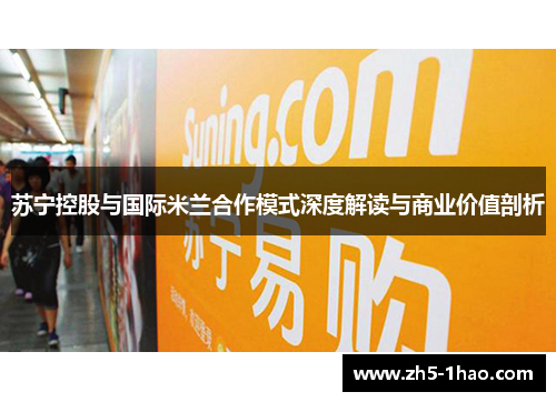 苏宁控股与国际米兰合作模式深度解读与商业价值剖析 苏宁控股与国际米兰合作模式深度解读与商业价值剖析