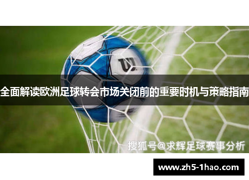 全面解读欧洲足球转会市场关闭前的重要时机与策略指南