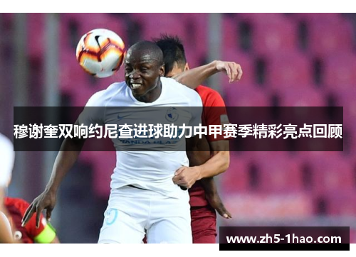 穆谢奎双响约尼查进球助力中甲赛季精彩亮点回顾