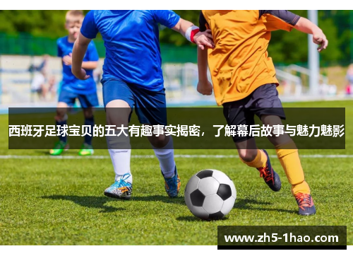 西班牙足球宝贝的五大有趣事实揭密，了解幕后故事与魅力魅影